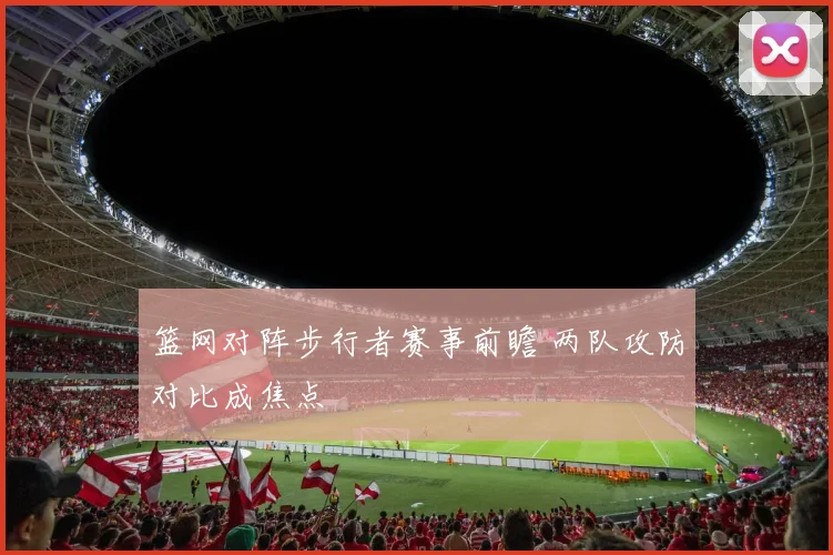 篮网对阵步行者赛事前瞻 两队攻防对比成焦点