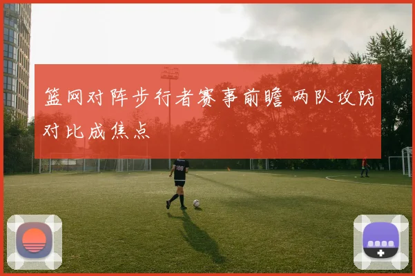 篮网对阵步行者赛事前瞻 两队攻防对比成焦点