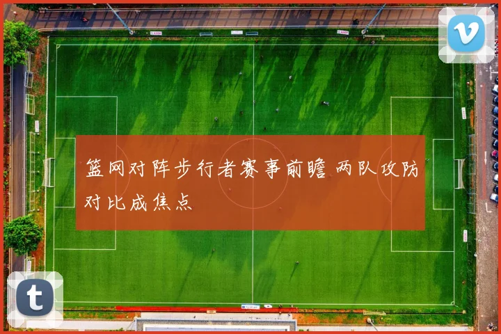 篮网对阵步行者赛事前瞻 两队攻防对比成焦点