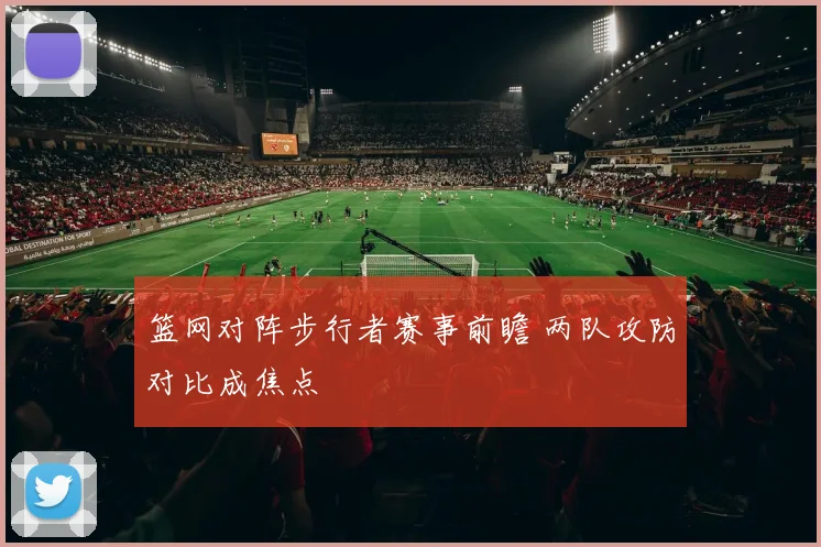 篮网对阵步行者赛事前瞻 两队攻防对比成焦点