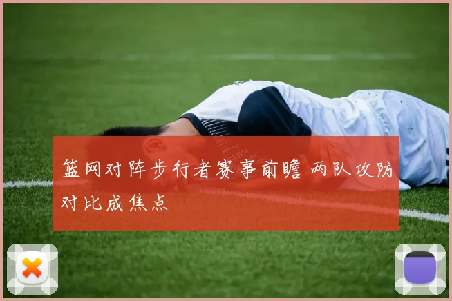 篮网对阵步行者赛事前瞻 两队攻防对比成焦点