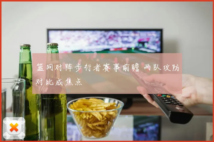 篮网对阵步行者赛事前瞻 两队攻防对比成焦点