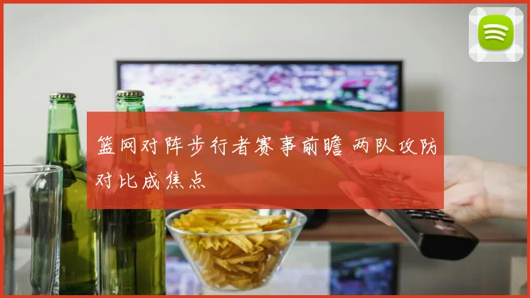 篮网对阵步行者赛事前瞻 两队攻防对比成焦点