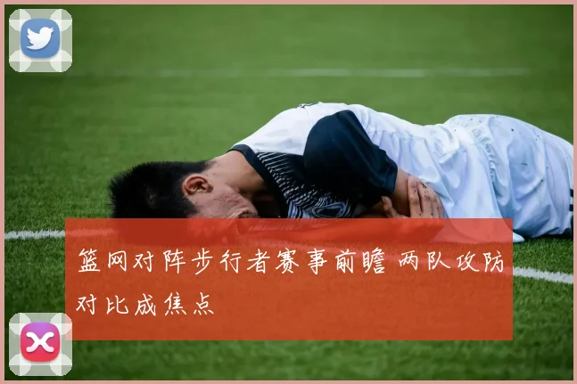 篮网对阵步行者赛事前瞻 两队攻防对比成焦点