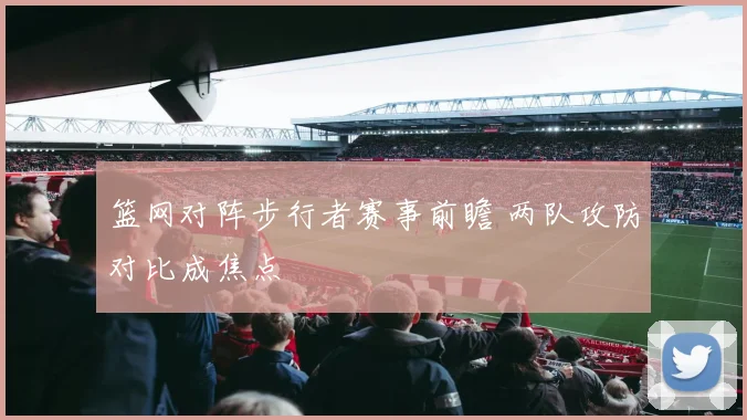 篮网对阵步行者赛事前瞻 两队攻防对比成焦点