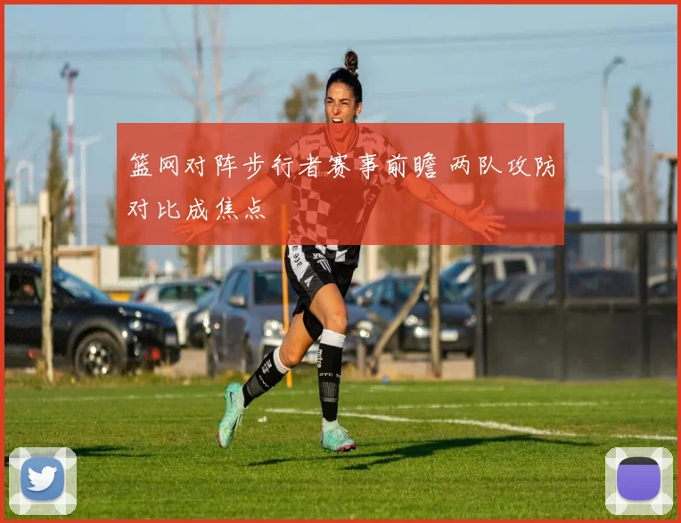 篮网对阵步行者赛事前瞻 两队攻防对比成焦点