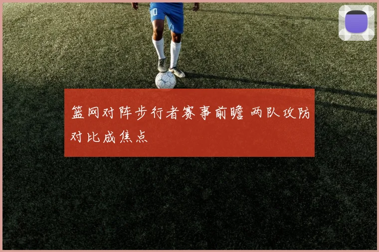 篮网对阵步行者赛事前瞻 两队攻防对比成焦点