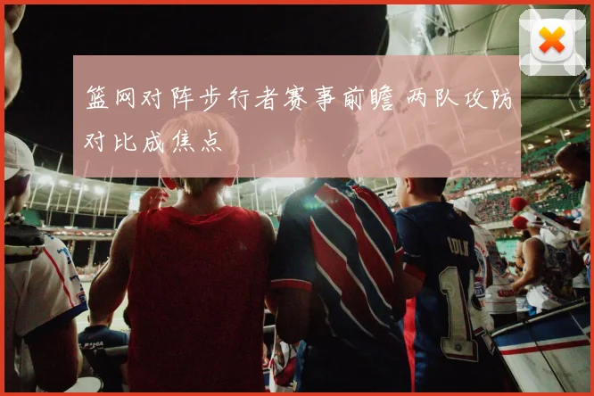 篮网对阵步行者赛事前瞻 两队攻防对比成焦点