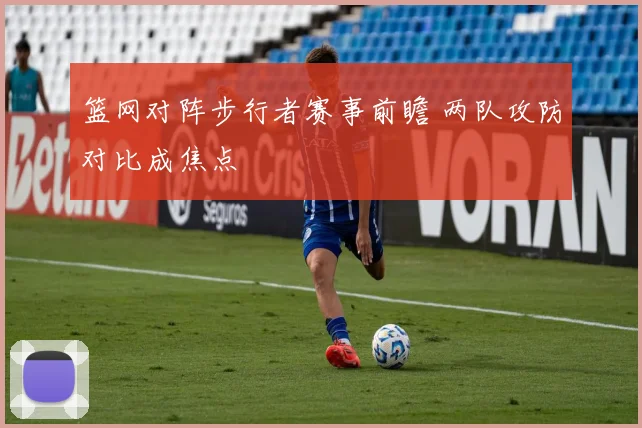 篮网对阵步行者赛事前瞻 两队攻防对比成焦点