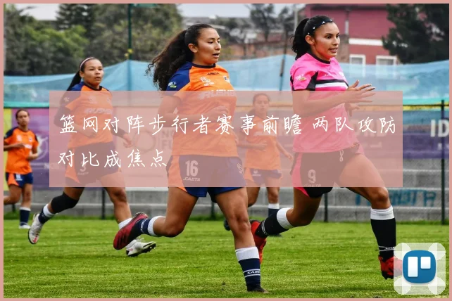 篮网对阵步行者赛事前瞻 两队攻防对比成焦点