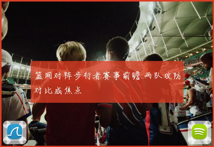 篮网对阵步行者赛事前瞻 两队攻防对比成焦点