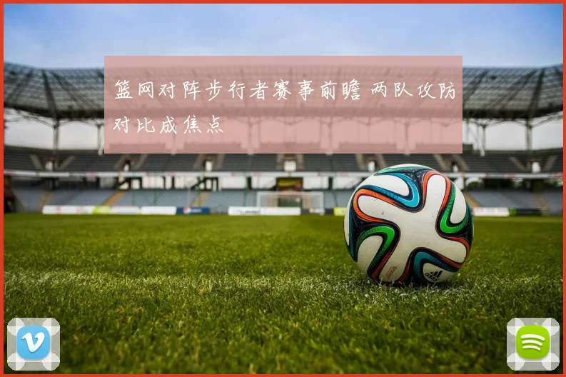 篮网对阵步行者赛事前瞻 两队攻防对比成焦点
