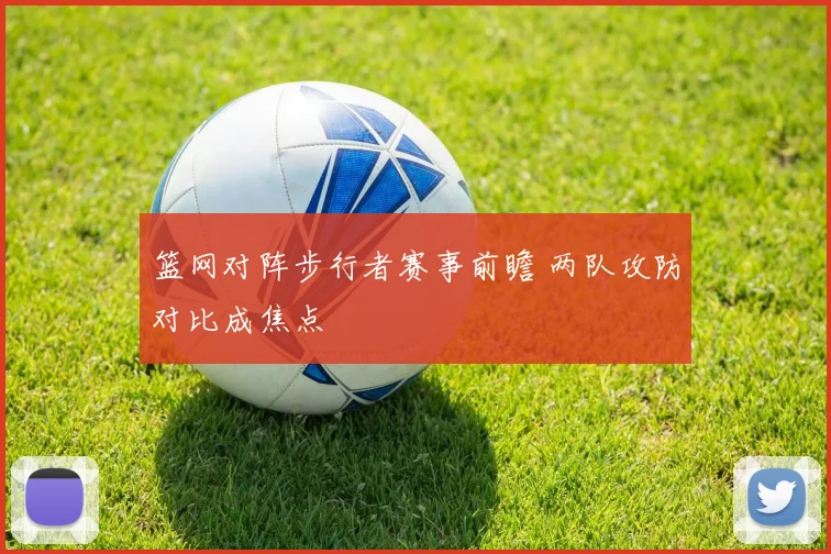 篮网对阵步行者赛事前瞻 两队攻防对比成焦点