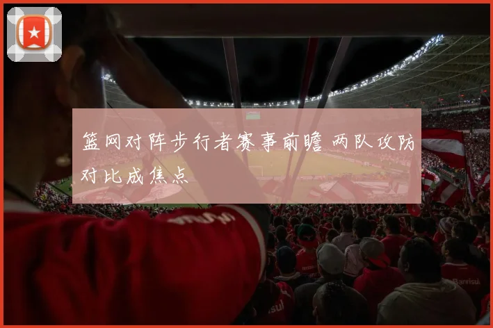 篮网对阵步行者赛事前瞻 两队攻防对比成焦点
