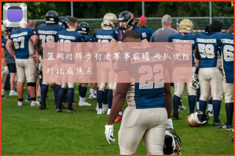 篮网对阵步行者赛事前瞻 两队攻防对比成焦点