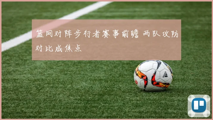 篮网对阵步行者赛事前瞻 两队攻防对比成焦点