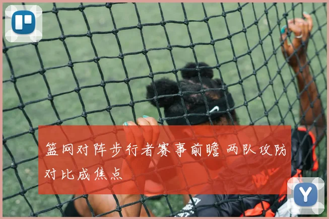 篮网对阵步行者赛事前瞻 两队攻防对比成焦点