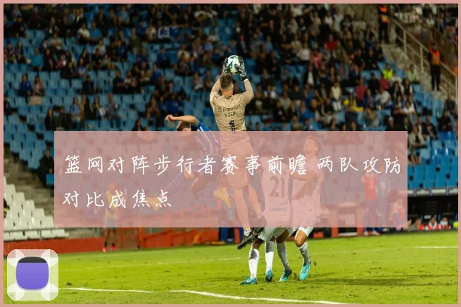 篮网对阵步行者赛事前瞻 两队攻防对比成焦点