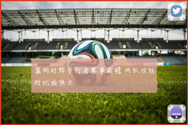 篮网对阵步行者赛事前瞻 两队攻防对比成焦点
