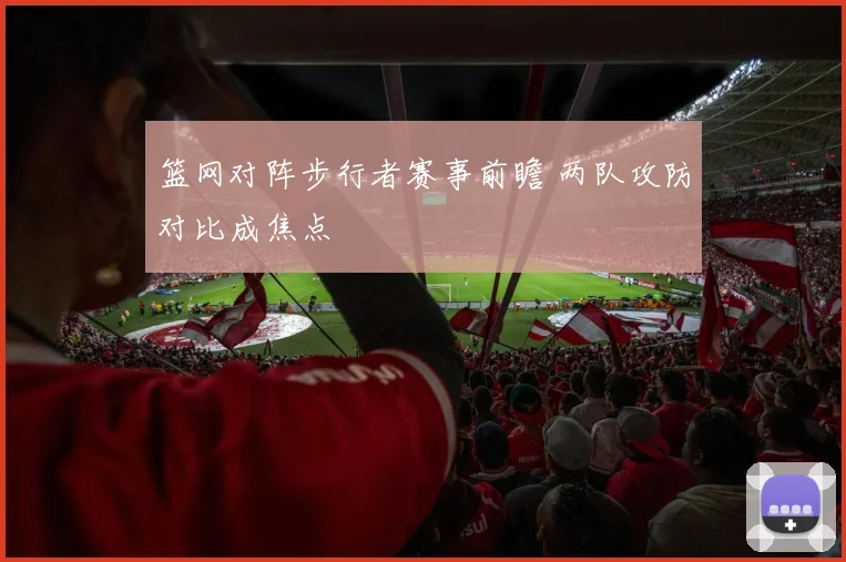 篮网对阵步行者赛事前瞻 两队攻防对比成焦点