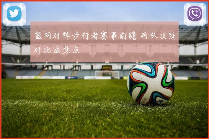 篮网对阵步行者赛事前瞻 两队攻防对比成焦点
