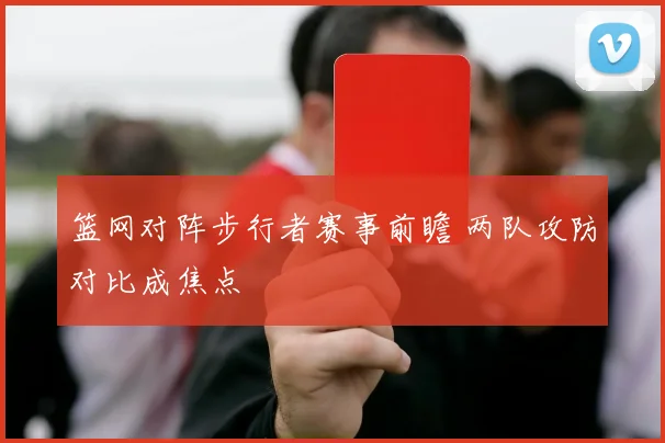 篮网对阵步行者赛事前瞻 两队攻防对比成焦点