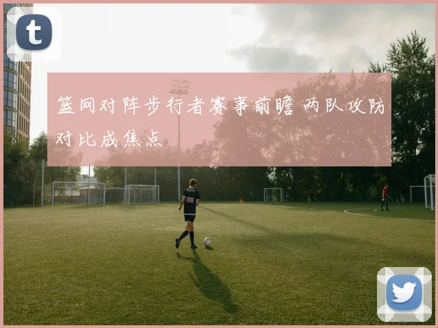 篮网对阵步行者赛事前瞻 两队攻防对比成焦点
