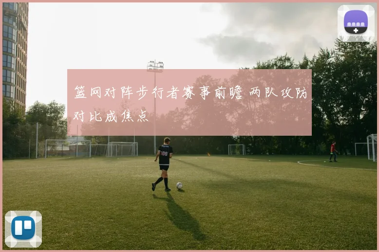 篮网对阵步行者赛事前瞻 两队攻防对比成焦点