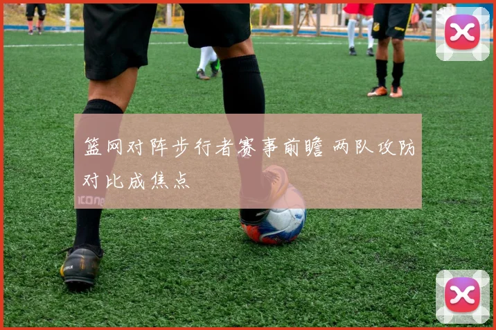 篮网对阵步行者赛事前瞻 两队攻防对比成焦点