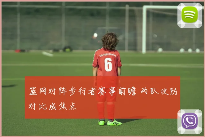 篮网对阵步行者赛事前瞻 两队攻防对比成焦点