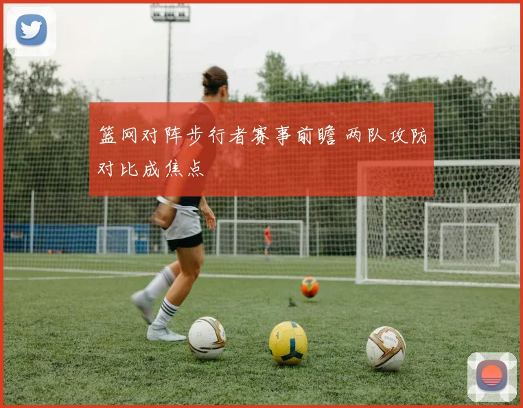 篮网对阵步行者赛事前瞻 两队攻防对比成焦点