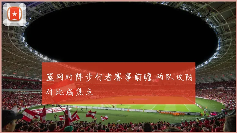 篮网对阵步行者赛事前瞻 两队攻防对比成焦点