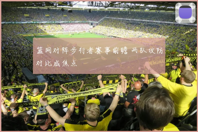 篮网对阵步行者赛事前瞻 两队攻防对比成焦点