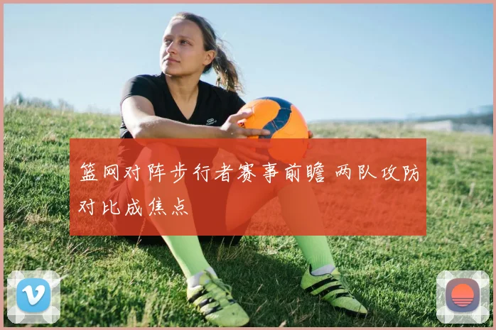 篮网对阵步行者赛事前瞻 两队攻防对比成焦点