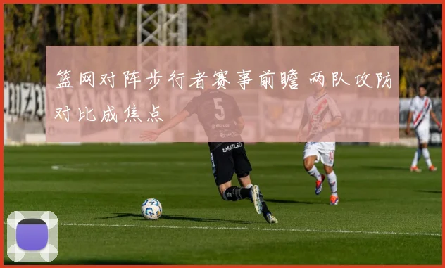 篮网对阵步行者赛事前瞻 两队攻防对比成焦点
