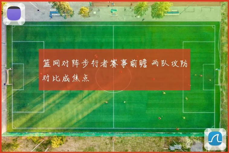 篮网对阵步行者赛事前瞻 两队攻防对比成焦点