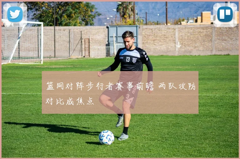 篮网对阵步行者赛事前瞻 两队攻防对比成焦点