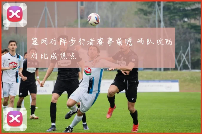 篮网对阵步行者赛事前瞻 两队攻防对比成焦点