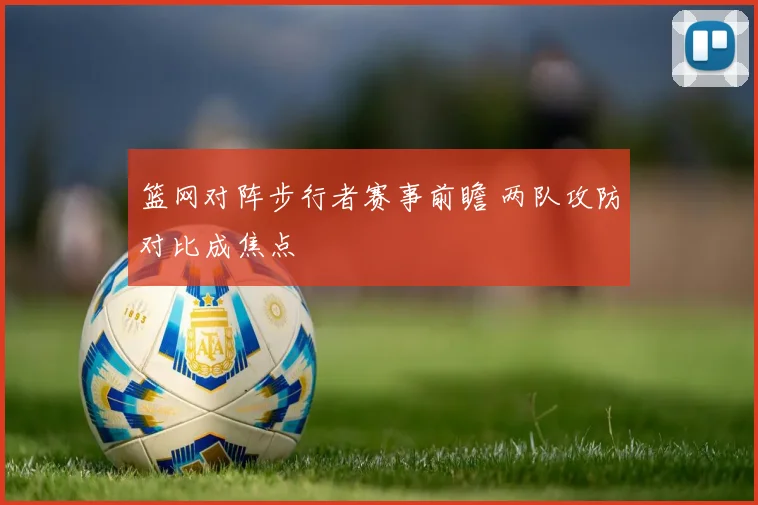 篮网对阵步行者赛事前瞻 两队攻防对比成焦点