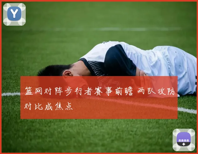 篮网对阵步行者赛事前瞻 两队攻防对比成焦点
