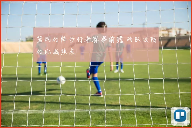 篮网对阵步行者赛事前瞻 两队攻防对比成焦点