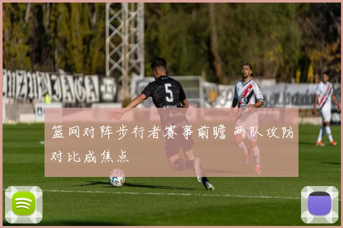 篮网对阵步行者赛事前瞻 两队攻防对比成焦点
