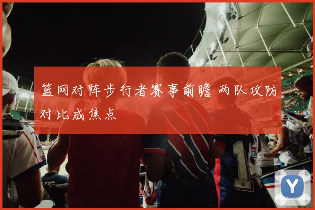 篮网对阵步行者赛事前瞻 两队攻防对比成焦点