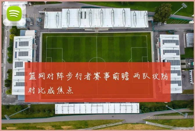 篮网对阵步行者赛事前瞻 两队攻防对比成焦点