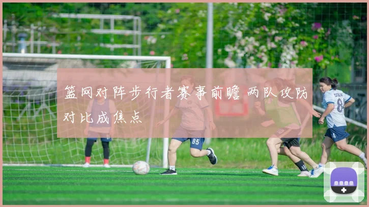 篮网对阵步行者赛事前瞻 两队攻防对比成焦点
