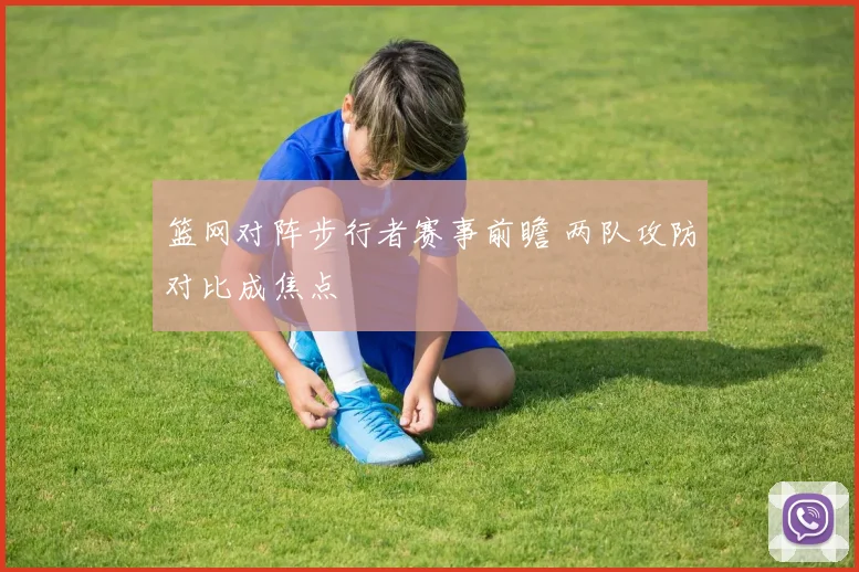 篮网对阵步行者赛事前瞻 两队攻防对比成焦点