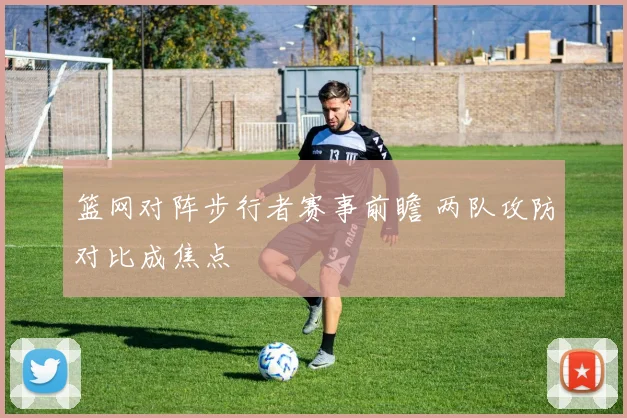 篮网对阵步行者赛事前瞻 两队攻防对比成焦点
