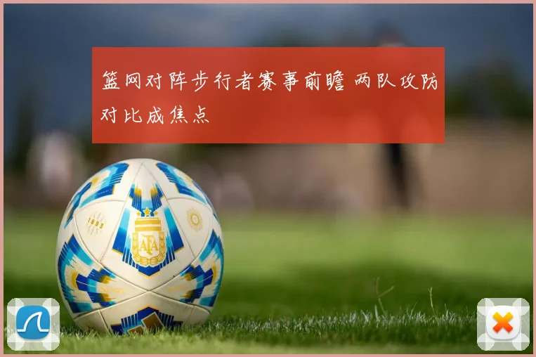 篮网对阵步行者赛事前瞻 两队攻防对比成焦点