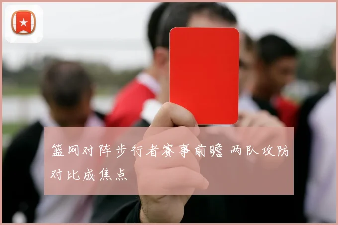 篮网对阵步行者赛事前瞻 两队攻防对比成焦点