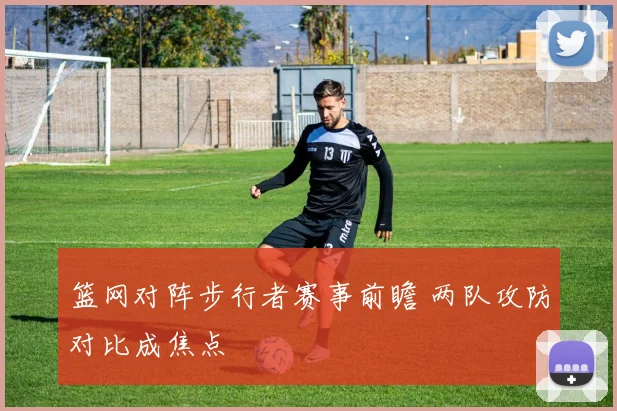 篮网对阵步行者赛事前瞻 两队攻防对比成焦点